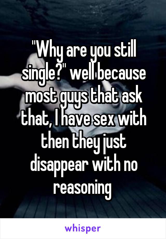 "Why are you still single?" well because most guys that ask that, I have sex with then they just disappear with no reasoning 