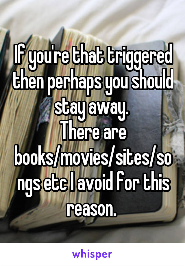 If you're that triggered then perhaps you should stay away. 
There are books/movies/sites/songs etc I avoid for this reason. 