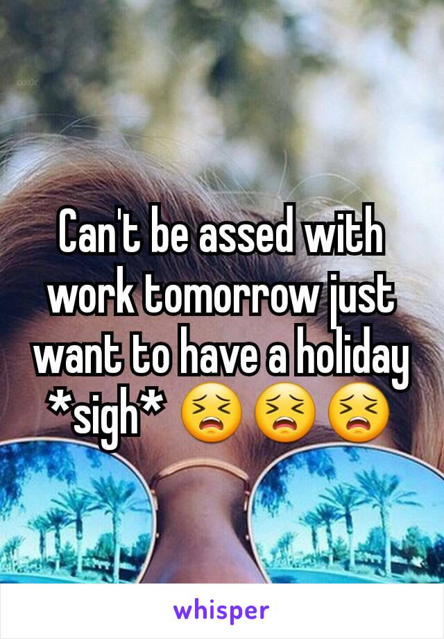 Can't be assed with work tomorrow just want to have a holiday *sigh* 😣😣😣