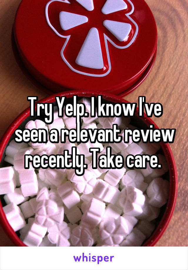 Try Yelp. I know I've seen a relevant review recently. Take care. 