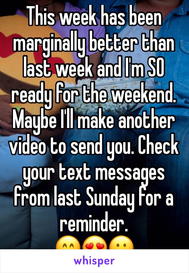 This week has been marginally better than last week and I'm SO ready for the weekend. Maybe I'll make another video to send you. Check your text messages from last Sunday for a reminder.
😁😍😗