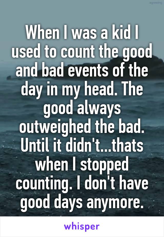 When I was a kid I used to count the good and bad events of the day in my head. The good always outweighed the bad. Until it didn't...thats when I stopped counting. I don't have good days anymore.