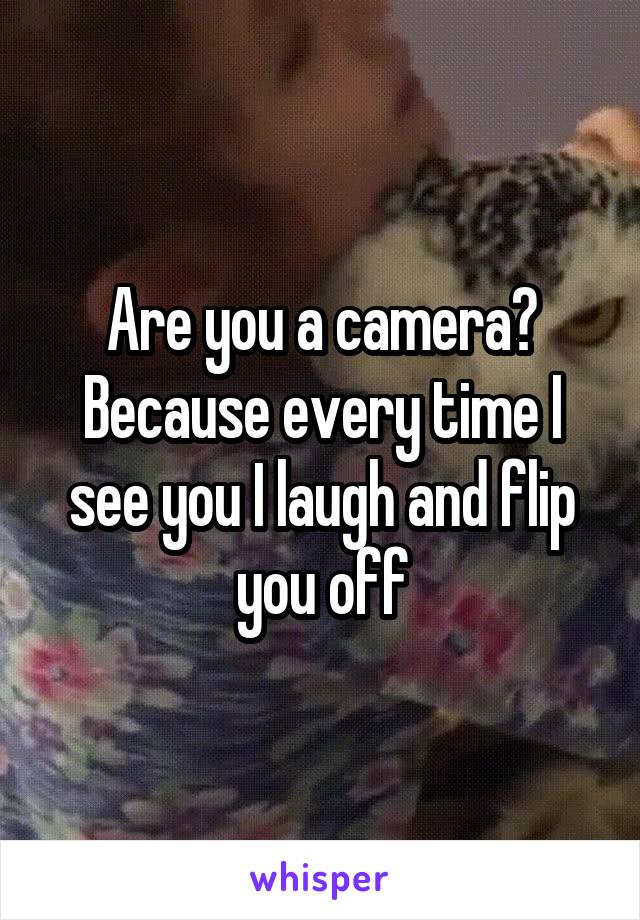 Are you a camera? Because every time I see you I laugh and flip you off