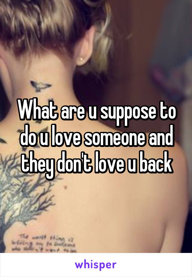 What are u suppose to do u love someone and they don't love u back