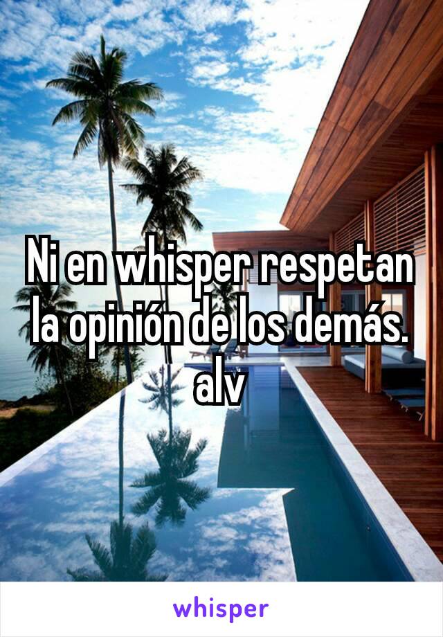 Ni en whisper respetan la opinión de los demás.  alv