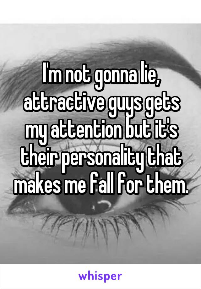 I'm not gonna lie, attractive guys gets my attention but it's their personality that makes me fall for them. 