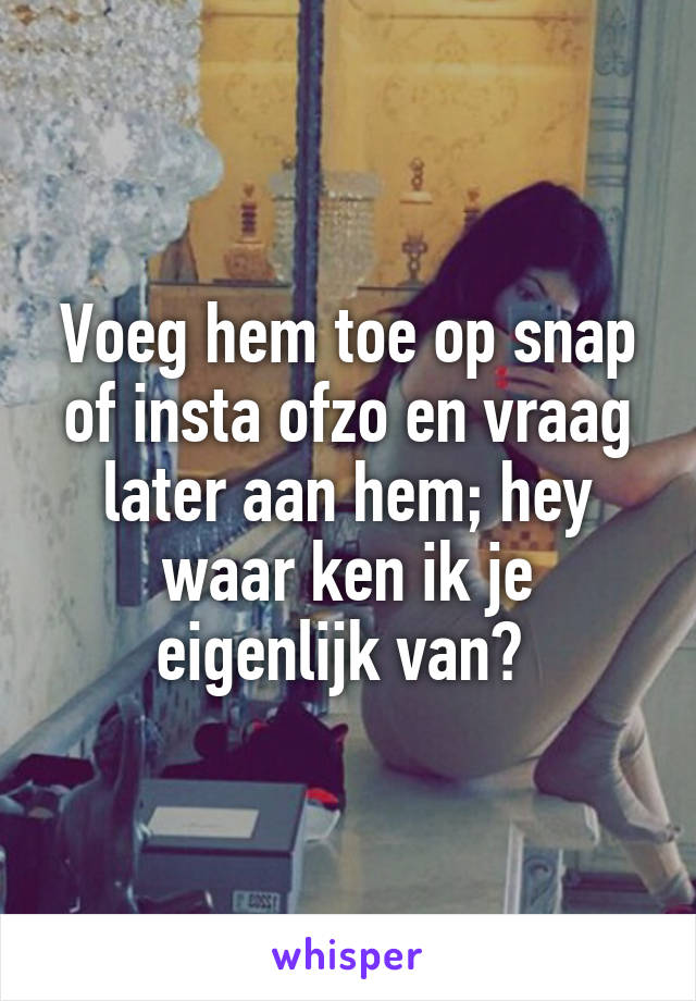 Voeg hem toe op snap of insta ofzo en vraag later aan hem; hey waar ken ik je eigenlijk van? 