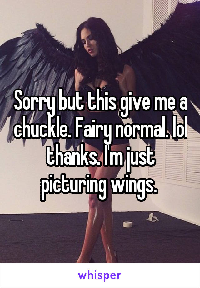 Sorry but this give me a chuckle. Fairy normal. lol thanks. I'm just picturing wings. 