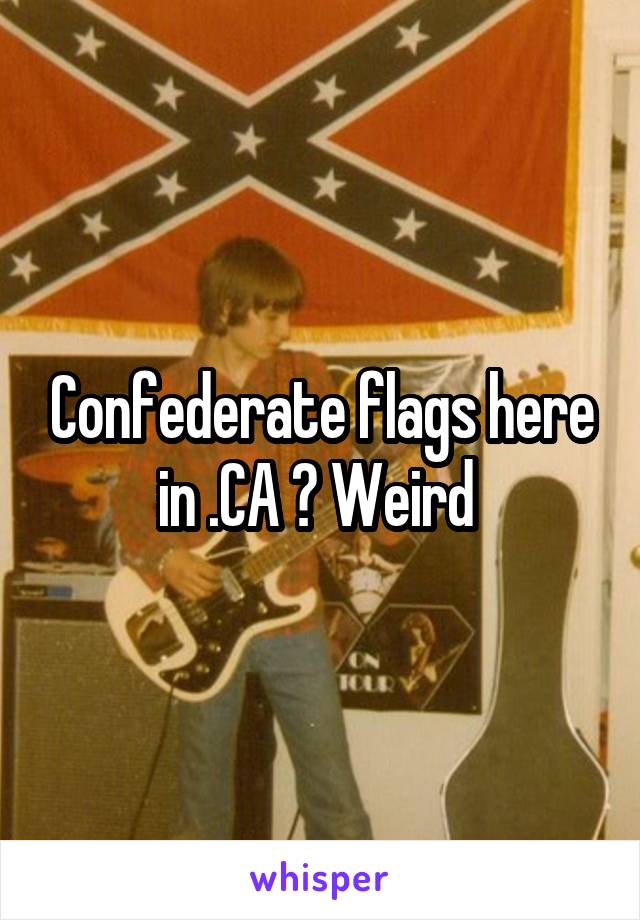 Confederate flags here in .CA ? Weird 