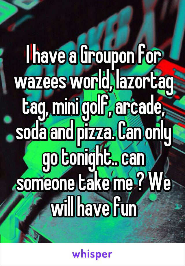 I have a Groupon for wazees world, lazortag tag, mini golf, arcade, soda and pizza. Can only go tonight.. can someone take me ? We will have fun