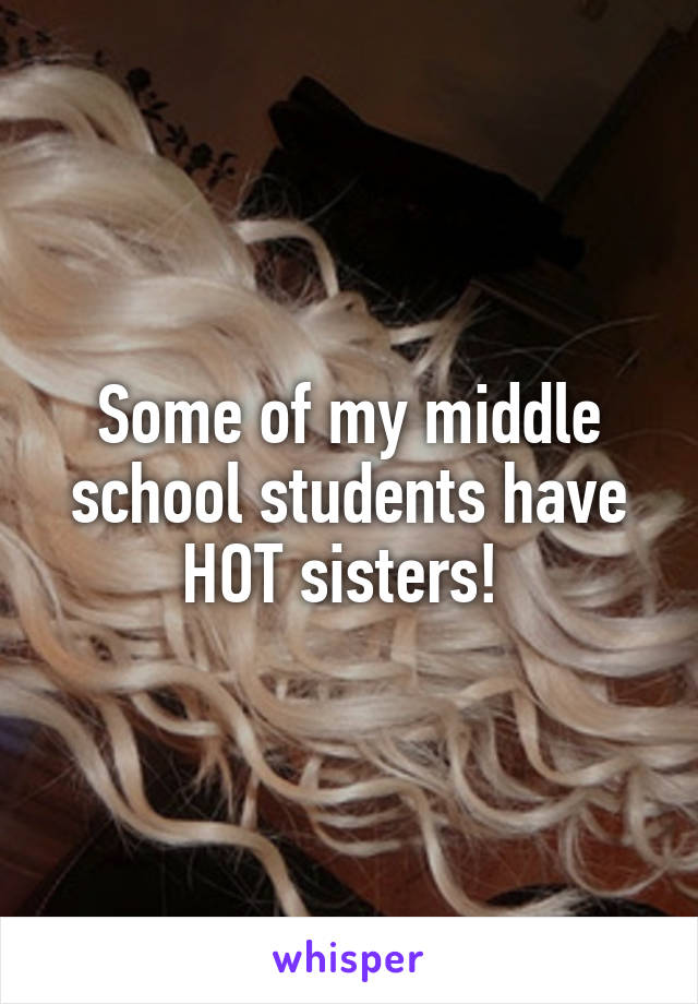 Some of my middle school students have HOT sisters! 