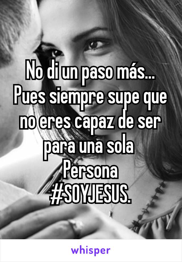 No di un paso más...
Pues siempre supe que no eres capaz de ser para una sola 
Persona
#SOYJESUS.