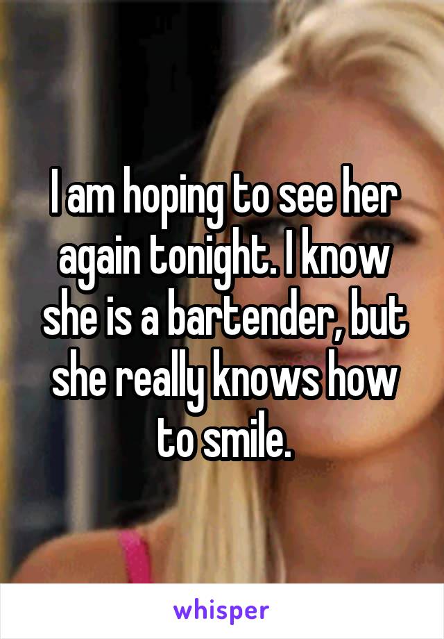 I am hoping to see her again tonight. I know she is a bartender, but she really knows how to smile.