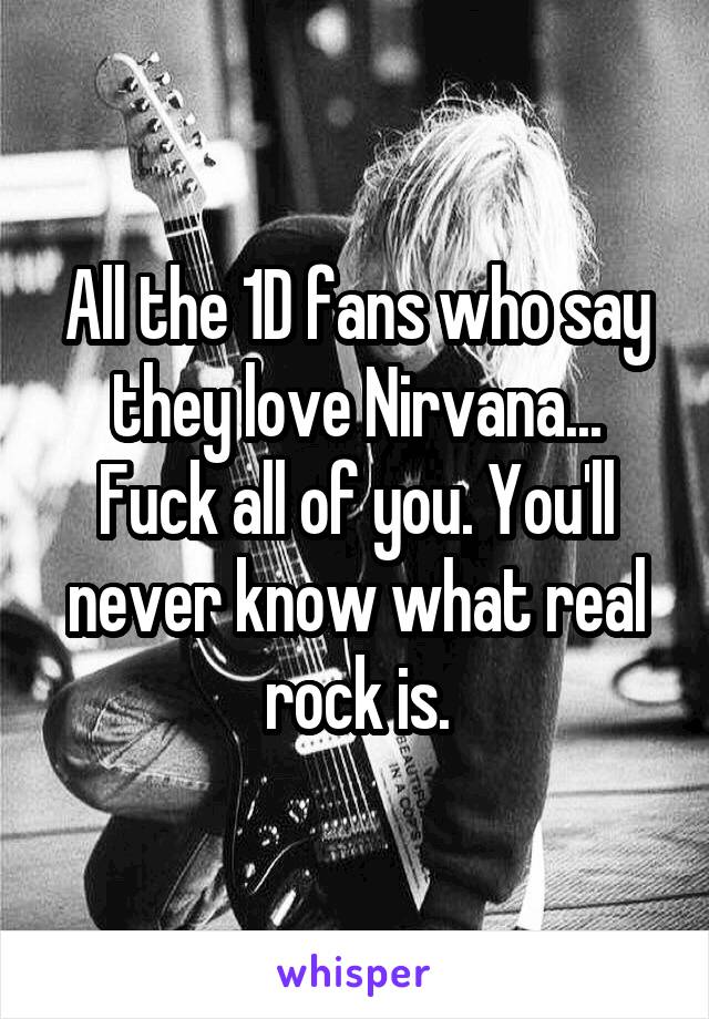 All the 1D fans who say they love Nirvana... Fuck all of you. You'll never know what real rock is.