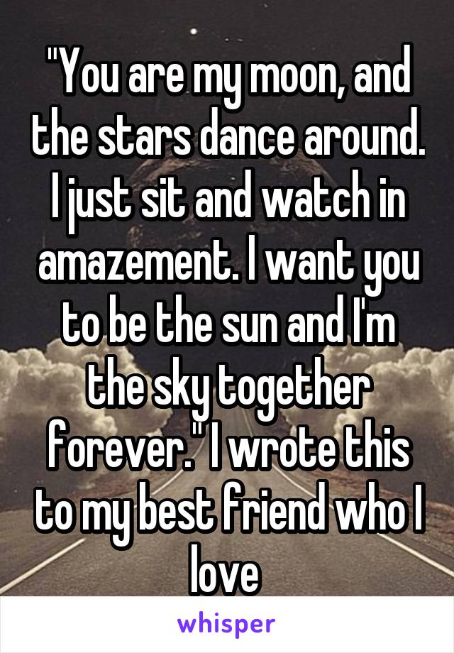 "You are my moon, and the stars dance around. I just sit and watch in amazement. I want you to be the sun and I'm the sky together forever." I wrote this to my best friend who I love 