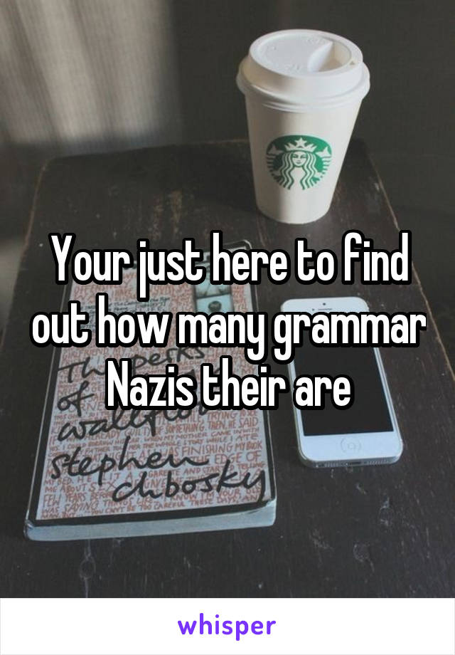 Your just here to find out how many grammar Nazis their are