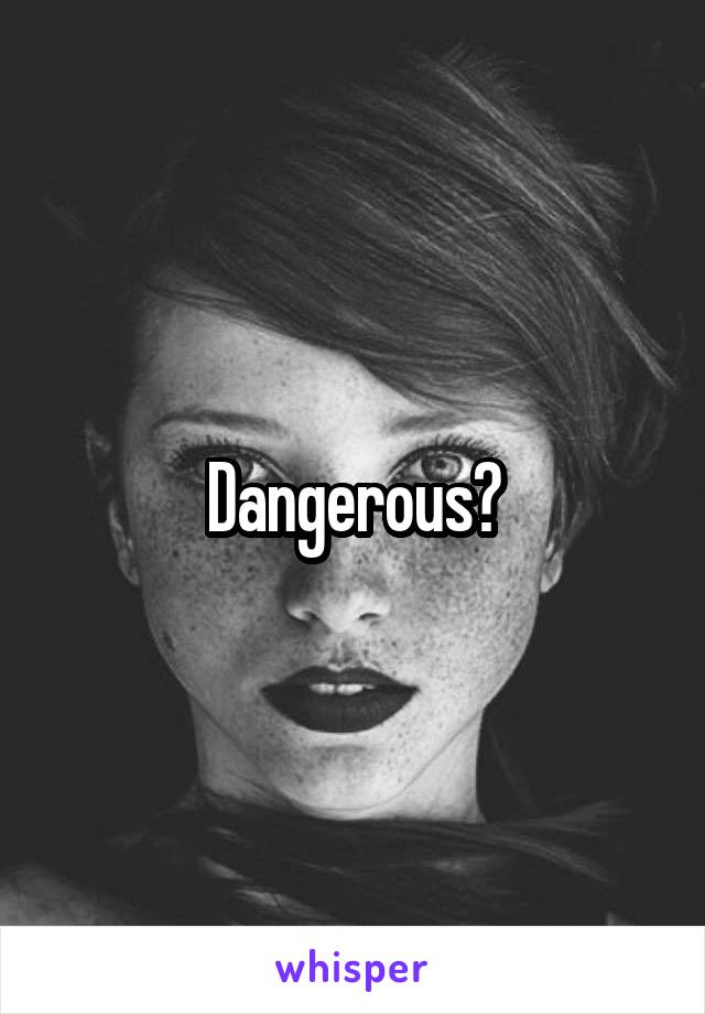 Dangerous?