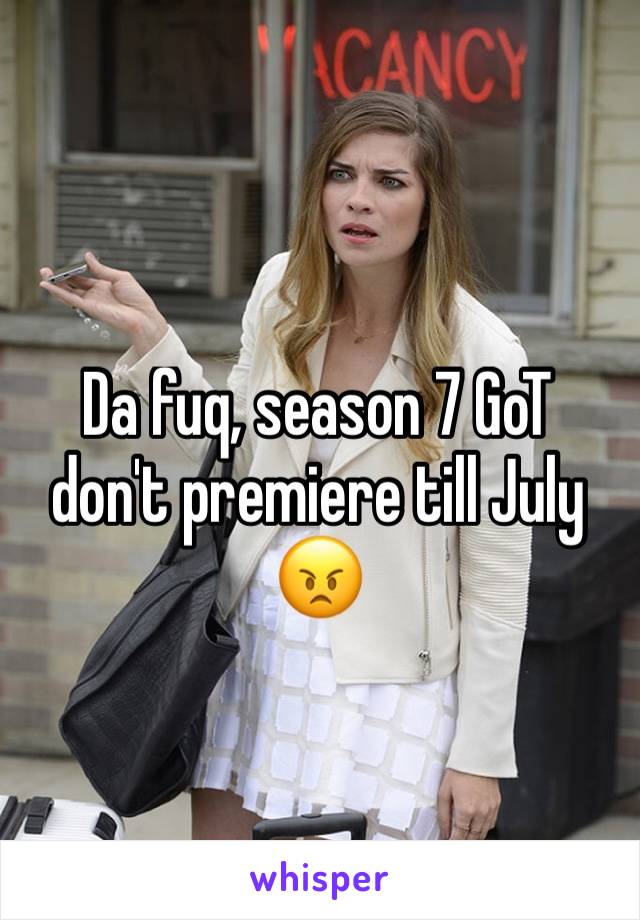 Da fuq, season 7 GoT don't premiere till July 😠