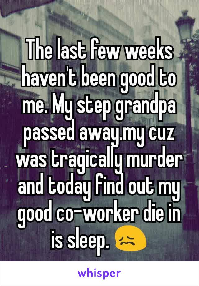 The last few weeks haven't been good to me. My step grandpa passed away.my cuz was tragically murder and today find out my good co-worker die in is sleep. 😖