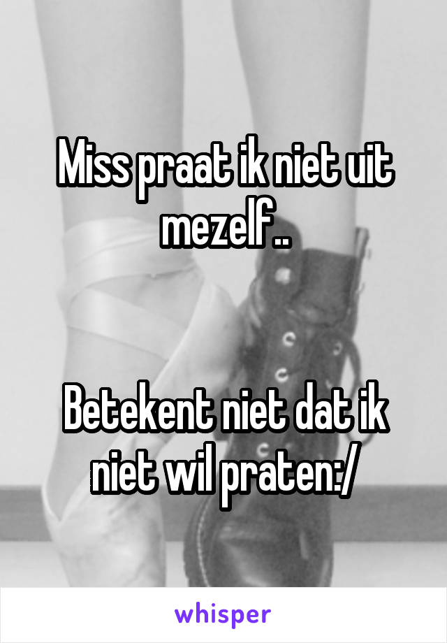 Miss praat ik niet uit mezelf..


Betekent niet dat ik niet wil praten:/