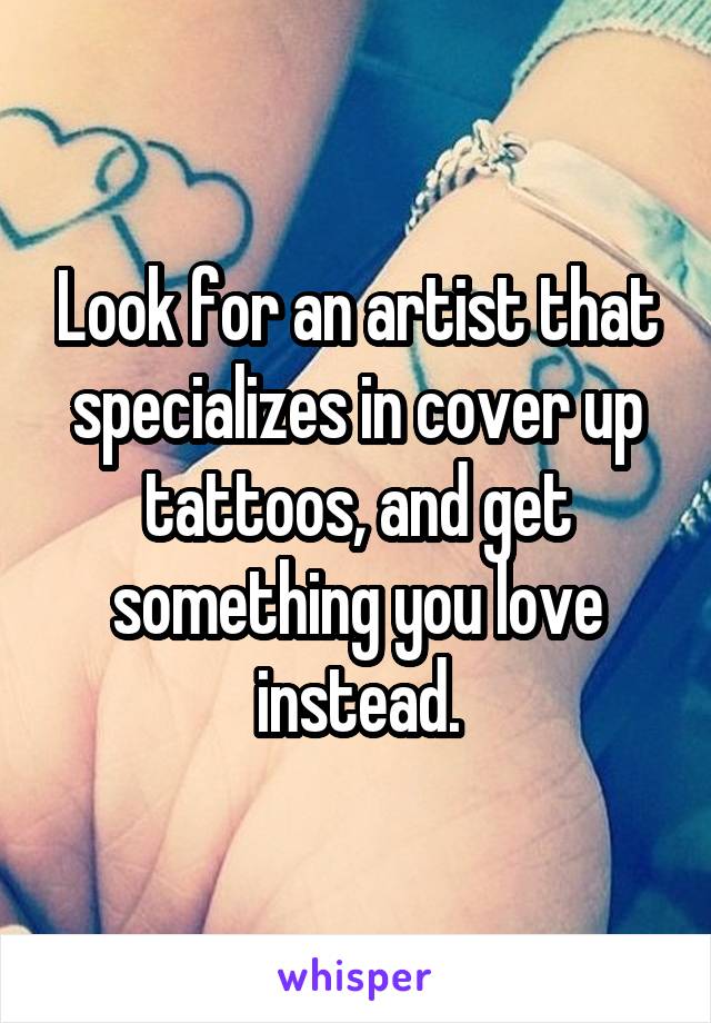 Look for an artist that specializes in cover up tattoos, and get something you love instead.