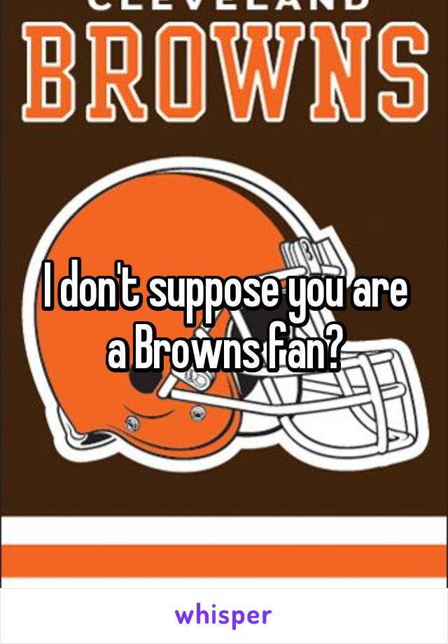 I don't suppose you are a Browns fan?