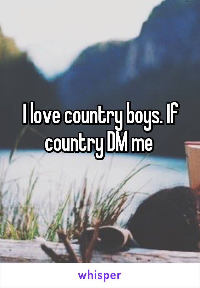 I love country boys. If country DM me 
