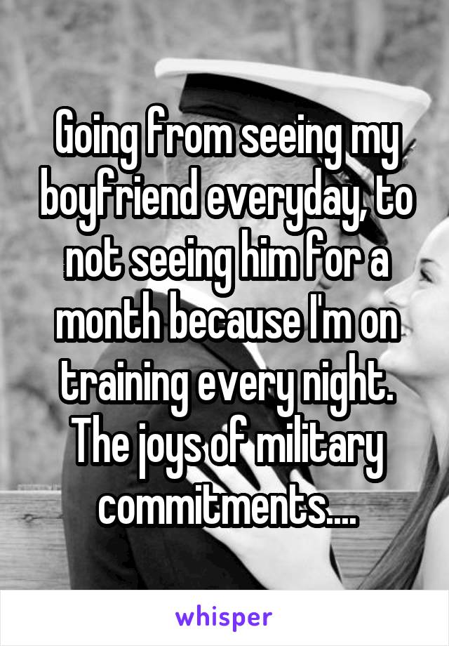 Going from seeing my boyfriend everyday, to not seeing him for a month because I'm on training every night. The joys of military commitments....