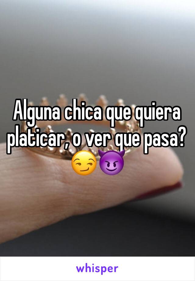 Alguna chica que quiera platicar, o ver que pasa? 
😏😈