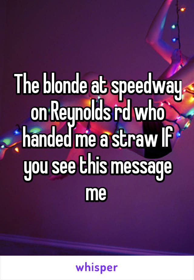 The blonde at speedway on Reynolds rd who handed me a straw If you see this message me 