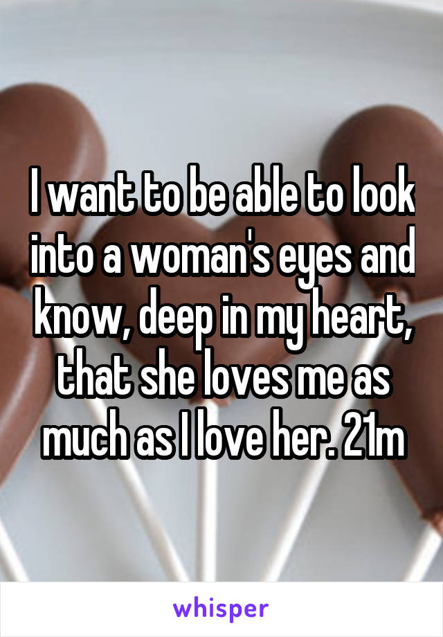 I want to be able to look into a woman's eyes and know, deep in my heart, that she loves me as much as I love her. 21m