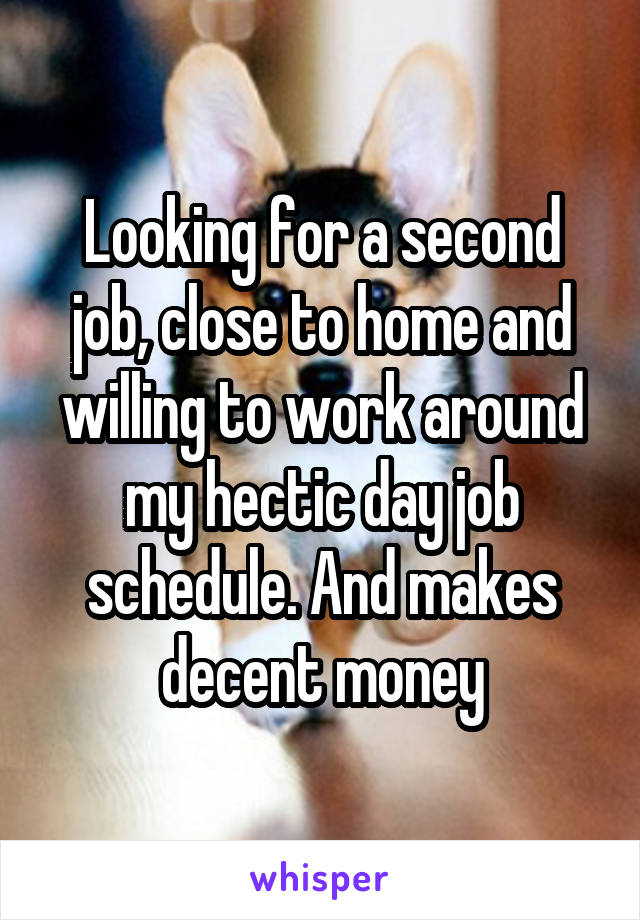 Looking for a second job, close to home and willing to work around my hectic day job schedule. And makes decent money