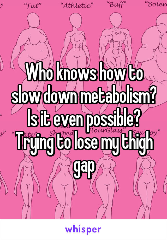 Who knows how to slow down metabolism? Is it even possible? Trying to lose my thigh gap