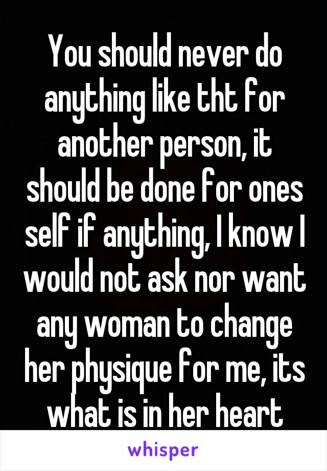 You should never do anything like tht for another person, it should be done for ones self if anything, I know I would not ask nor want any woman to change her physique for me, its what is in her heart