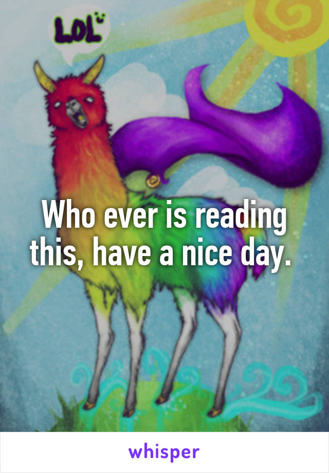 Who ever is reading this, have a nice day. 