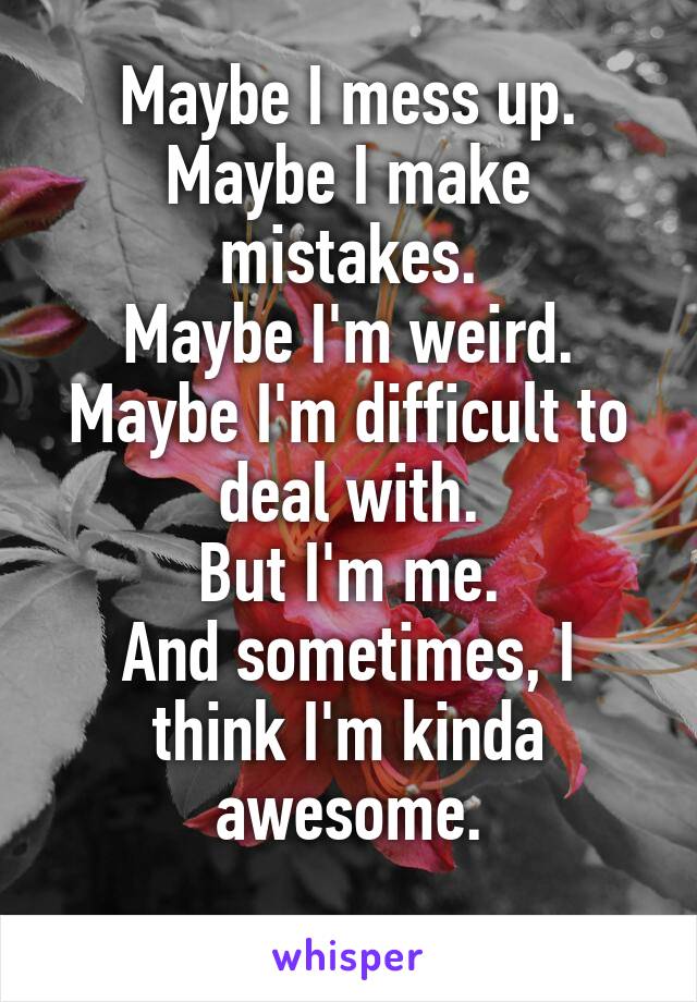 Maybe I mess up.
Maybe I make mistakes.
Maybe I'm weird.
Maybe I'm difficult to deal with.
But I'm me.
And sometimes, I think I'm kinda awesome.
