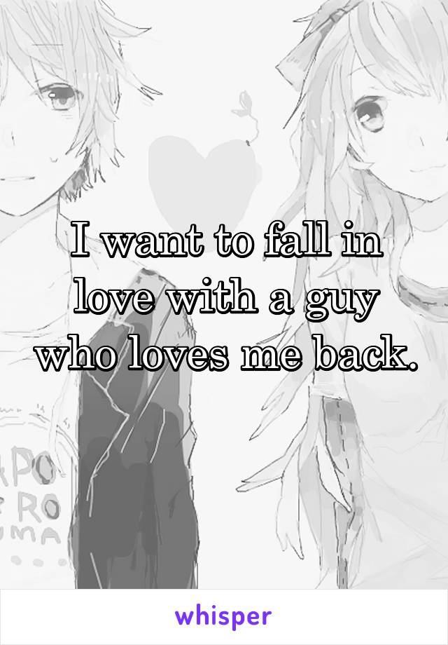 I want to fall in love with a guy who loves me back. 