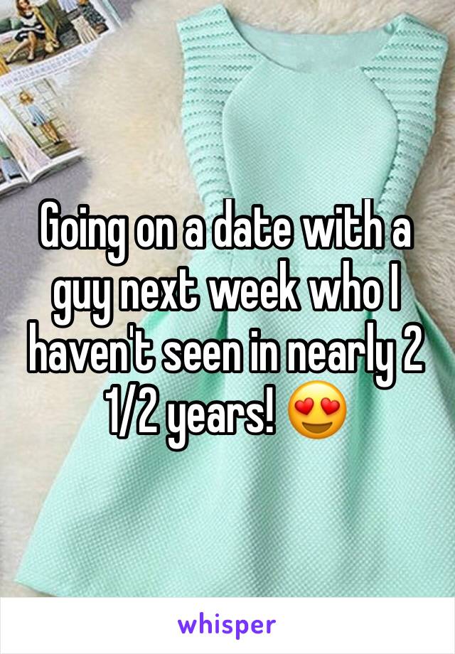 Going on a date with a guy next week who I haven't seen in nearly 2 1/2 years! 😍