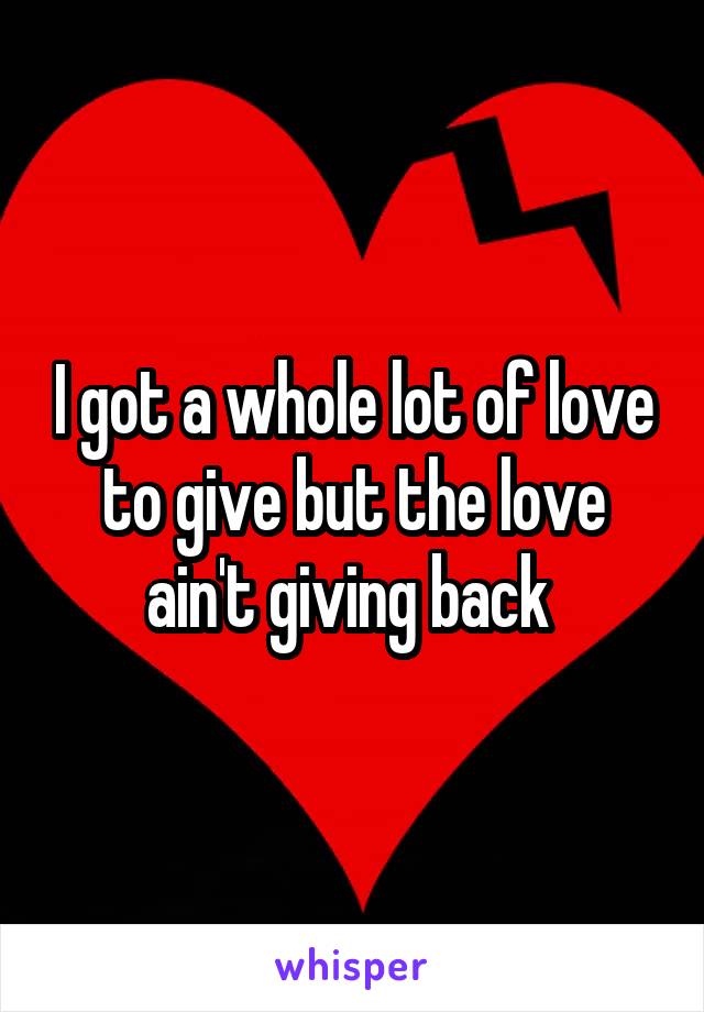 I got a whole lot of love to give but the love ain't giving back 