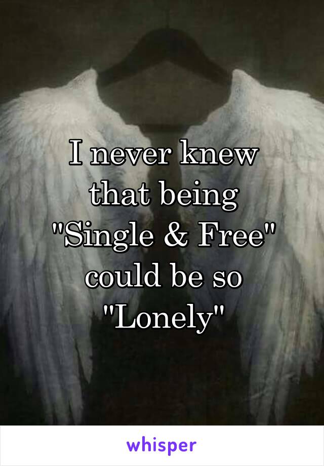 I never knew
that being
"Single & Free"
could be so
"Lonely"