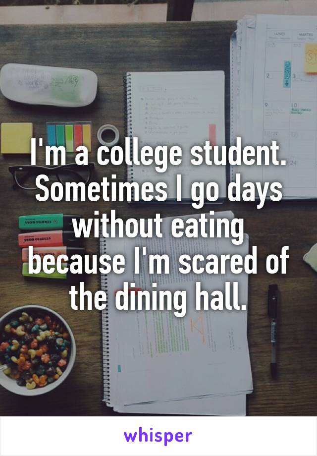 I'm a college student. Sometimes I go days without eating because I'm scared of the dining hall.