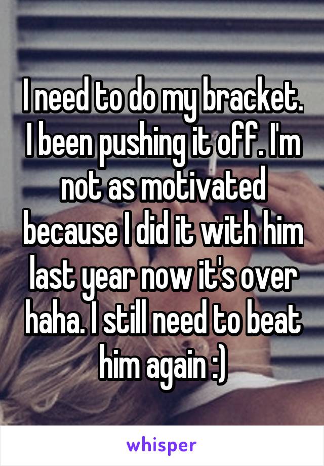 I need to do my bracket. I been pushing it off. I'm not as motivated because I did it with him last year now it's over haha. I still need to beat him again :)