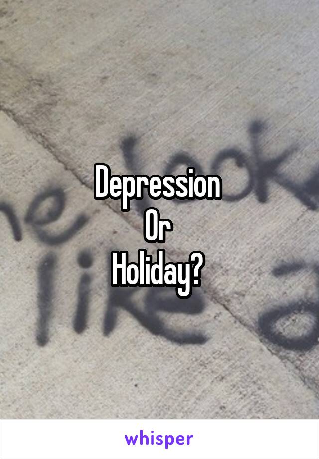 Depression 
Or 
Holiday? 