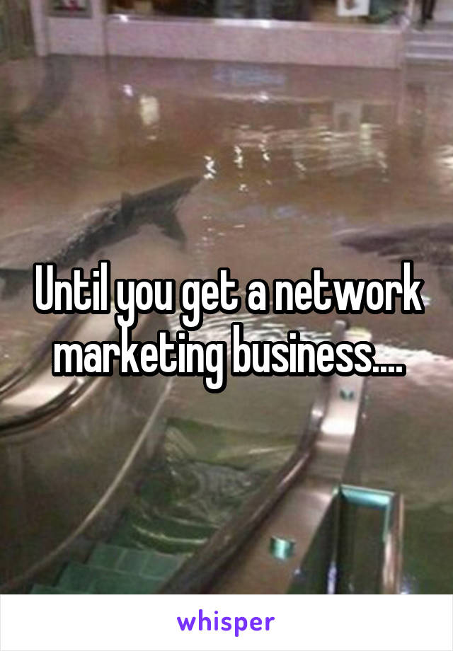 Until you get a network marketing business....