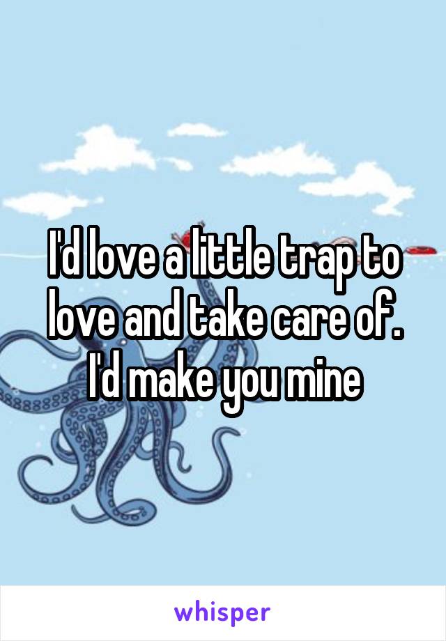 I'd love a little trap to love and take care of. I'd make you mine