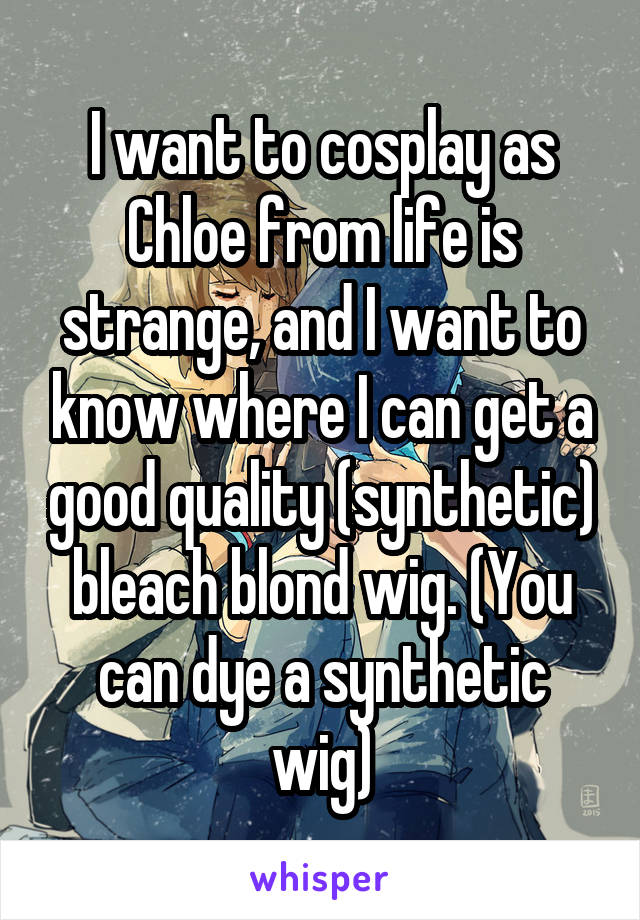 I want to cosplay as Chloe from life is strange, and I want to know where I can get a good quality (synthetic) bleach blond wig. (You can dye a synthetic wig)