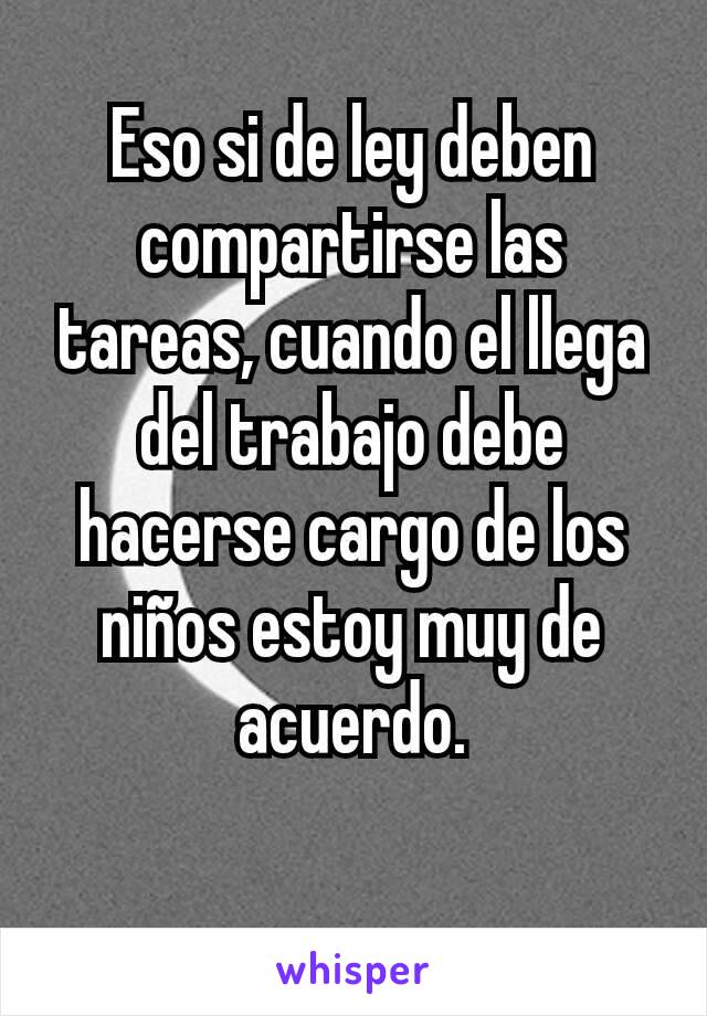 Eso si de ley deben compartirse las tareas, cuando el llega del trabajo debe hacerse cargo de los niños estoy muy de acuerdo.