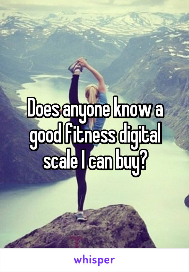 Does anyone know a good fitness digital scale I can buy?