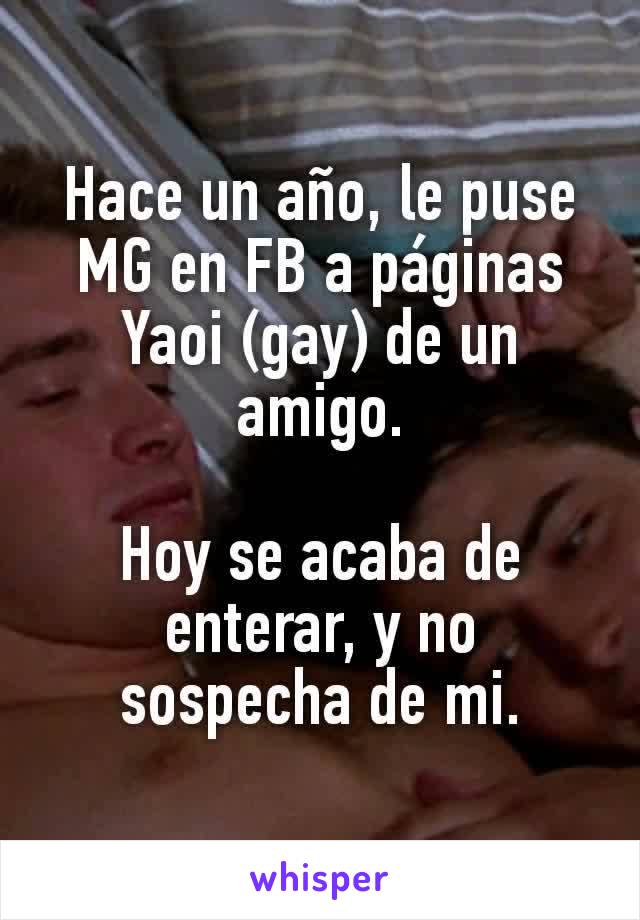 Hace un año, le puse MG en FB a páginas Yaoi (gay) de un amigo.

Hoy se acaba de enterar, y no sospecha de mi.