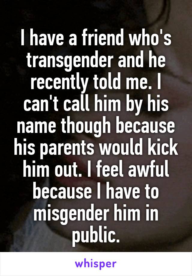 I have a friend who's transgender and he recently told me. I can't call him by his name though because his parents would kick him out. I feel awful because I have to misgender him in public.